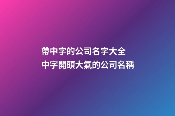 帶中字的公司名字大全 中字開頭大氣的公司名稱-第1張-公司起名-玄機派